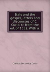Italy and the gospel, letters and discourses of C. Curio, tr. from the ed. of 1552. With a .