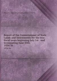 Report of the Commissioner of State Lands and Investments for the two fiscal years beginning July 1st . and terminating June 30th . 1934-36