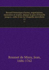Recueil historique d`actes, negotiations, memoires et traitez, depuis la paix d`Utrecht jusqu`a . celle d`Aix-la-Chapelle microform. 11