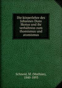 Die korperlehre des Johannes Duns Skotus und ihr verhaltniss zum thomismus und atomismus