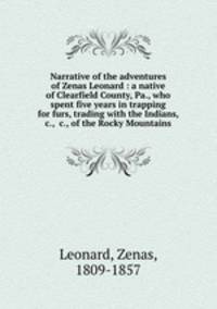 Narrative of the adventures of Zenas Leonard : a native of Clearfield County, Pa., who spent five years in trapping for furs, trading with the Indians, &c., &c., of the Rocky Mountains