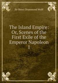 The Island Empire: Or, Scenes of the First Exile of the Emperor Napoleon I.