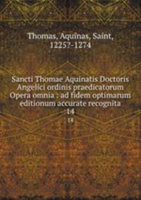 Sancti Thomae Aquinatis Doctoris Angelici ordinis praedicatorum Opera omnia : ad fidem optimarum editionum accurate recognita. 14