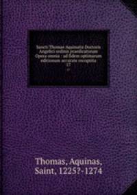 Sancti Thomae Aquinatis Doctoris Angelici ordinis praedicatorum Opera omnia : ad fidem optimarum editionum accurate recognita. 17