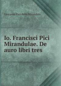 Io. Francisci Pici Mirandulae. De auro libri tres.