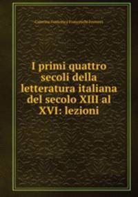 I primi quattro secoli della letteratura italiana del secolo XIII al XVI: lezioni