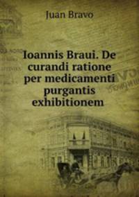 Ioannis Braui. De curandi ratione per medicamenti purgantis exhibitionem .