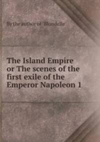 The Island Empire or The scenes of the first exile of the Emperor Napoleon 1