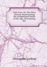 Italy Free; Or, Our Hero Abroad: Representing the Enlightened Battle of the Age; Recounting the .