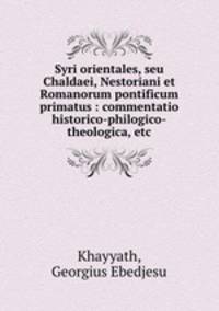 Syri orientales, seu Chaldaei, Nestoriani et Romanorum pontificum primatus : commentatio historico-philogico-theologica, etc.