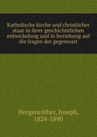 Katholische kirche und christlicher staat in ihrer geschichtelichen entwickelung und in beziehung auf die fragen der gegenwart