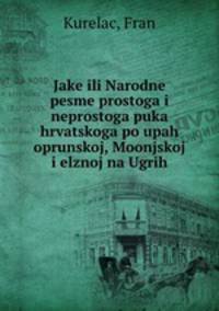 Jake ili Narodne pesme prostoga i neprostoga puka hrvatskoga po upah oprunskoj, Moonjskoj i elznoj na Ugrih