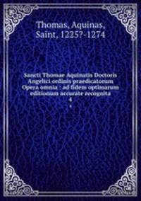 Sancti Thomae Aquinatis Doctoris Angelici ordinis praedicatorum Opera omnia : ad fidem optimarum editionum accurate recognita. 4
