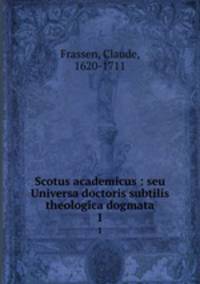 Scotus academicus : seu Universa doctoris subtilis theologica dogmata. 1