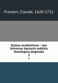 Scotus academicus : seu Universa doctoris subtilis theologica dogmata. 2