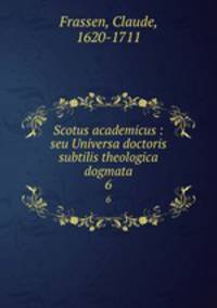 Scotus academicus : seu Universa doctoris subtilis theologica dogmata. 6