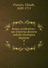 Scotus academicus : seu Universa doctoris subtilis theologica dogmata. 8