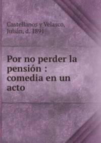 Por no perder la pension : comedia en un acto