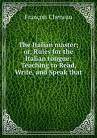 The Italian master; or, Rules for the Italian tongue: Teaching to Read, Write, and Speak that .