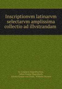 Inscriptionvm latinarvm selectarvm amplissima collectio ad illvstrandam .