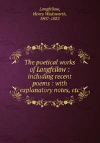 The poetical works of Longfellow : including recent poems : with explanatory notes, etc