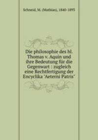 Die philosophie des hl. Thomas v. Aquin und ihre Bedeutung fr die Gegenwart : zugleich eine Rechtfertigung der Encyclika "Aeterni Patris"