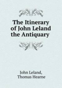 The Itinerary of John Leland the Antiquary .