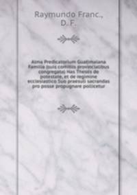 Alma Predicatorium Guatimalana Familia (suis comitiis provincialibus congregata) Has Theses de potestate, et de regimine ecclesiastico Suo praesuli sacrandas pro posse propugnare pollicetur