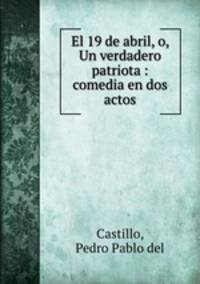 El 19 de abril, o, Un verdadero patriota : comedia en dos actos