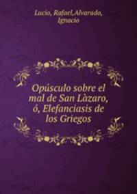 Opusculo sobre el mal de San Lazaro, o, Elefanciasis de los Griegos