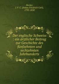 Der englische Schweiss : ein arztlicher Beitrag zur Geschichte des funfzehnten und sechzehnten Jahrhunderts