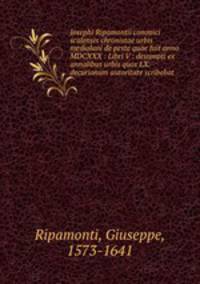 Iosephi Ripamontii cononici scalensis chronistae urbis mediolani de peste quae fuit anno MDCXXX : Libri V : desumpti ex annalibus urbis quos LX. decurionum autoritate scribebat