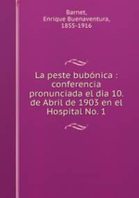 La peste bubonica : conferencia pronunciada el dia 10. de Abril de 1903 en el Hospital No. 1