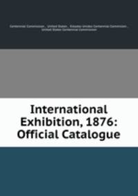International Exhibition, 1876: Official Catalogue