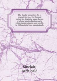 The Gaelic songster. An t-oranaiche: no, Co-thional taghte do orain ur agus shean, a
