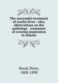 The successful treatment of scarlet fever : also, observations on the pathology & treatment of crowing inspiration in infants
