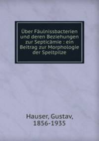 Uber Faulnissbacterien und deren Beziehungen zur Septicamie : ein Beitrag zur Morphologie der Speltpilze