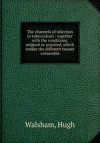 The channels of infection in tuberculosis : together with the conditions, original or acquired, which render the different tissues vulnerable