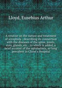 A treatise on the nature and treatment of scrophula : describing its connection with the diseases of the spine, joints, eyes, glands, etc. . to which is added, a brief account of the ophthalmia, so long prevalent in Christ