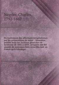 Du traitement des affections scrophuleuses par les preparations de noyer : Memoires publies dans les Archives generales de medecine de 1841 a 1850, auxquels ont ete ajoutes de nouveaux faits recueillis tant en France qu