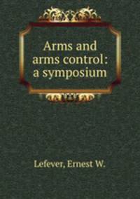 Arms and arms control: a symposium