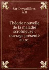 Theorie nouvelle de la maladie scrofuleuse : ouvrage presente au roi