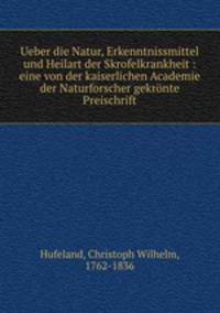 Ueber die Natur, Erkenntnissmittel und Heilart der Skrofelkrankheit : eine von der kaiserlichen Academie der Naturforscher gekronte Preischrift