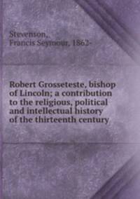 Robert Grosseteste, bishop of Lincoln; a contribution to the religious, political and intellectual history of the thirteenth century