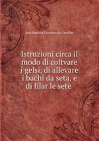Istruzioni circa il modo di coltvare i gelsi, di allevare i bachi da seta, e di filar le sete .