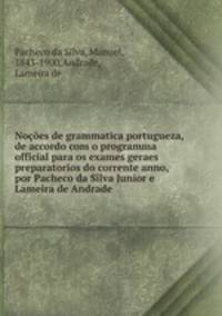 Nocoes de grammatica portugueza, de accordo com o programma official para os exames geraes preparatorios do corrente anno, por Pacheco da Silva Junior e Lameira de Andrade