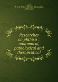 Researches on phthisis : anatomical, pathological and therapeutical