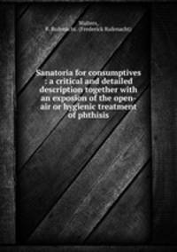 Sanatoria for consumptives : a critical and detailed description together with an exposion of the open-air or hygienic treatment of phthisis