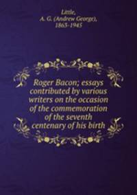 Roger Bacon; essays contributed by various writers on the occasion of the commemoration of the seventh centenary of his birth