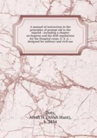 A manual of instruction in the principles of prompt aid to the injured : including a chapter on hygiene and the drill regulations for the Hospital corps, U. S. A. : designed for military and civil use